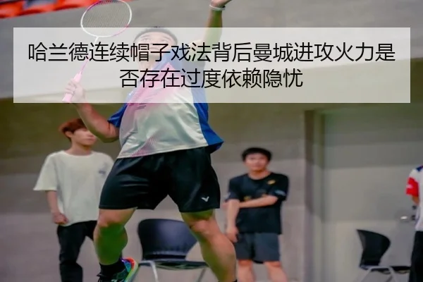 哈兰德连续帽子戏法背后曼城进攻火力是否存在过度依赖隐忧