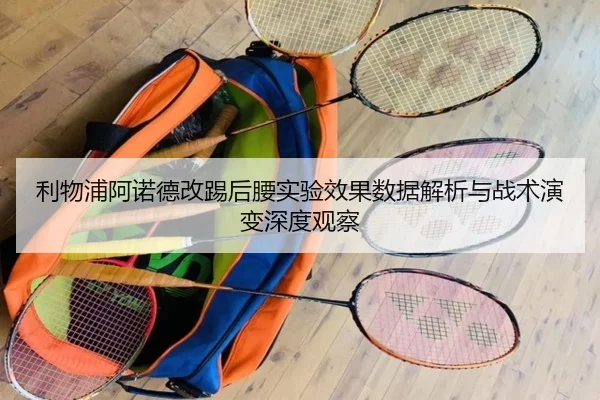 利物浦阿诺德改踢后腰实验效果数据解析与战术演变深度观察