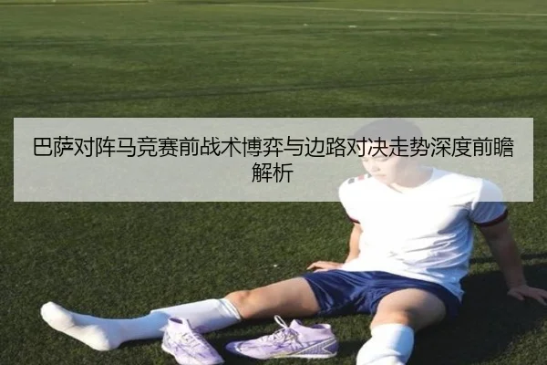 巴萨对阵马竞赛前战术博弈与边路对决走势深度前瞻解析
