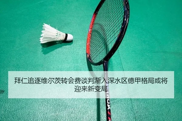 拜仁追逐维尔茨转会费谈判渐入深水区德甲格局或将迎来新变局
