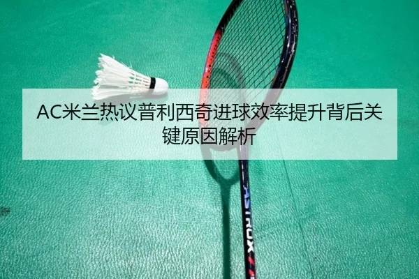 AC米兰热议普利西奇进球效率提升背后关键原因解析
