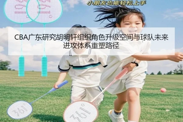 CBA广东研究胡明轩组织角色升级空间与球队未来进攻体系重塑路径