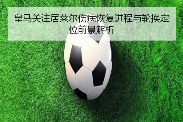 皇马关注居莱尔伤病恢复进程与轮换定位前景解析