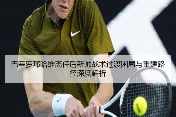 巴塞罗那哈维离任后新帅战术过渡困局与重建路径深度解析