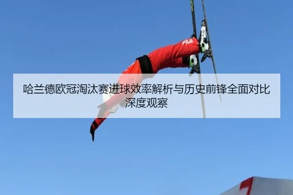 哈兰德欧冠淘汰赛进球效率解析与历史前锋全面对比深度观察