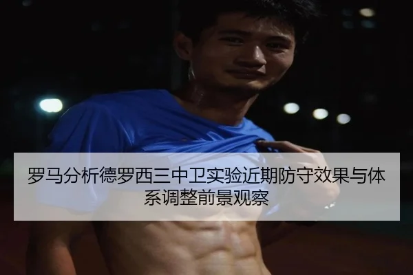 罗马分析德罗西三中卫实验近期防守效果与体系调整前景观察