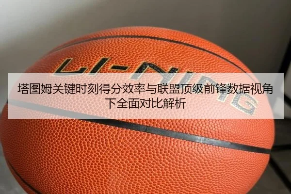 塔图姆关键时刻得分效率与联盟顶级前锋数据视角下全面对比解析