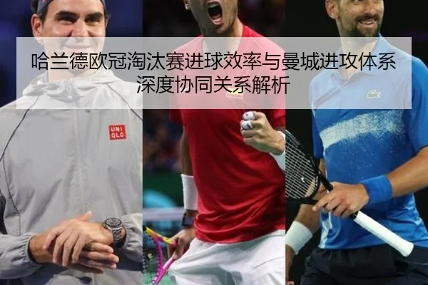 哈兰德欧冠淘汰赛进球效率与曼城进攻体系深度协同关系解析