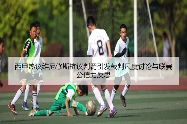 西甲热议维尼修斯抗议判罚引发裁判尺度讨论与联赛公信力反思