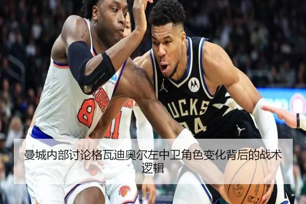 曼城内部讨论格瓦迪奥尔左中卫角色变化背后的战术逻辑