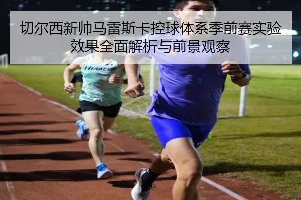 切尔西新帅马雷斯卡控球体系季前赛实验效果全面解析与前景观察