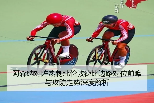 阿森纳对阵热刺北伦敦德比边路对位前瞻与攻防走势深度解析