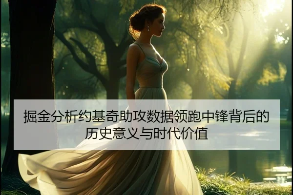 掘金分析约基奇助攻数据领跑中锋背后的历史意义与时代价值