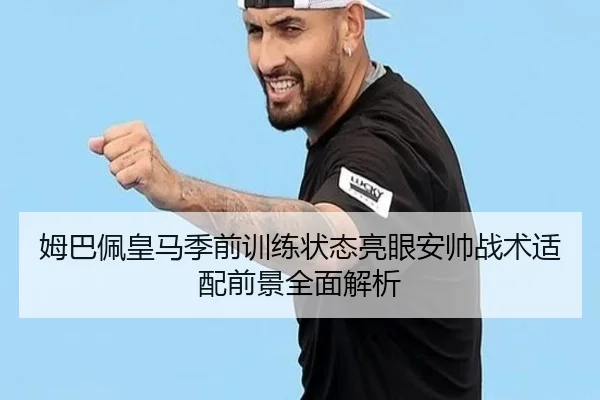 姆巴佩皇马季前训练状态亮眼安帅战术适配前景全面解析