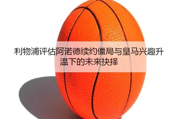 利物浦评估阿诺德续约僵局与皇马兴趣升温下的未来抉择