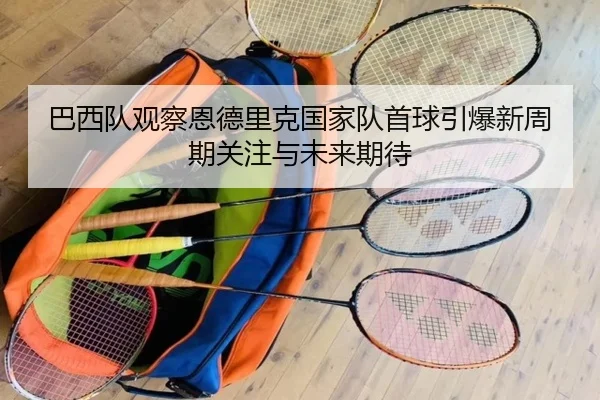 巴西队观察恩德里克国家队首球引爆新周期关注与未来期待