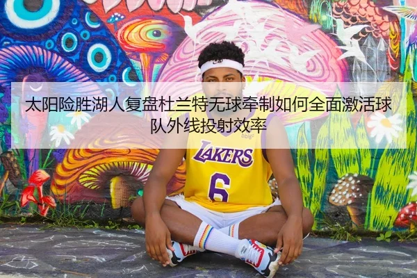 太阳险胜湖人复盘杜兰特无球牵制如何全面激活球队外线投射效率