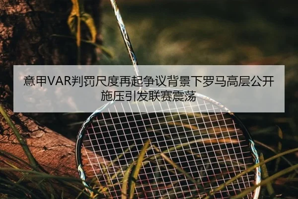意甲VAR判罚尺度再起争议背景下罗马高层公开施压引发联赛震荡