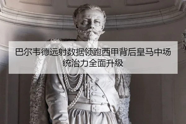 巴尔韦德远射数据领跑西甲背后皇马中场统治力全面升级