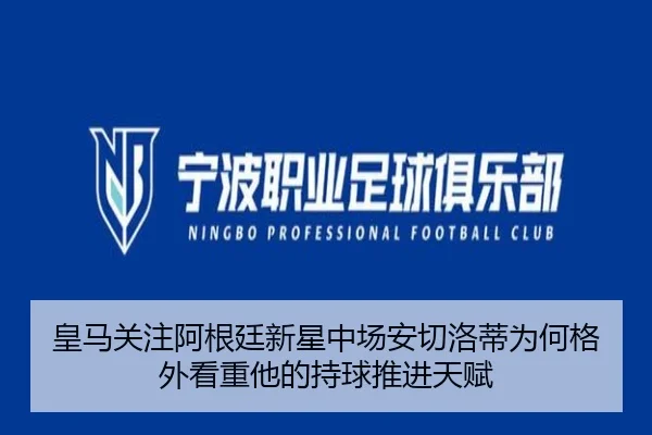 皇马关注阿根廷新星中场安切洛蒂为何格外看重他的持球推进天赋
