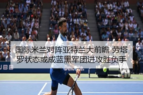 国际米兰对阵亚特兰大前瞻 劳塔罗状态或成蓝黑军团进攻胜负手
