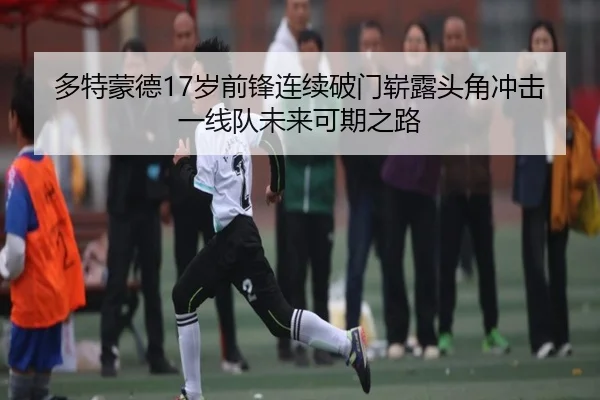 多特蒙德17岁前锋连续破门崭露头角冲击一线队未来可期之路